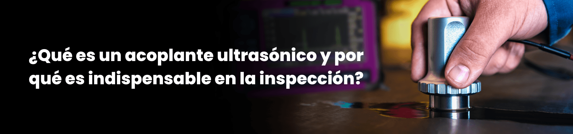 ¿Qué es un acoplante ultrasónico y por qué es indispensable en la inspección?